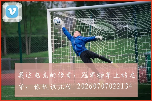 奥运电竞的传奇，冠军榜单上的名字，你认识几位_20260707022134