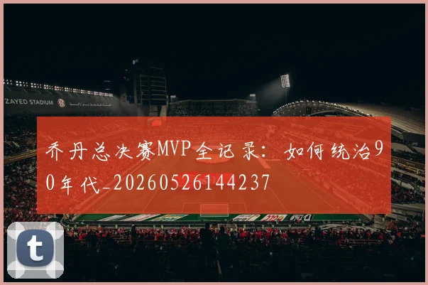 乔丹总决赛MVP全记录：如何统治90年代_20260526144237