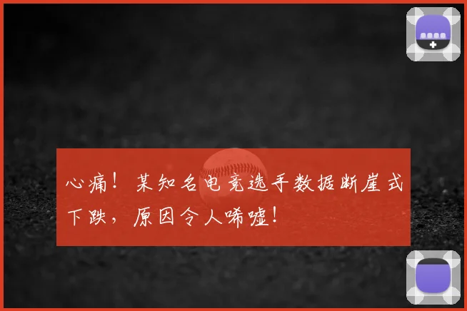 心痛!某知名电竞选手数据断崖式下跌,原因令人唏嘘!
