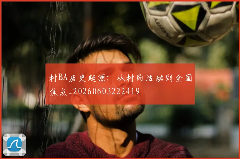 村BA历史起源：从村民活动到全国焦点_20260603222419