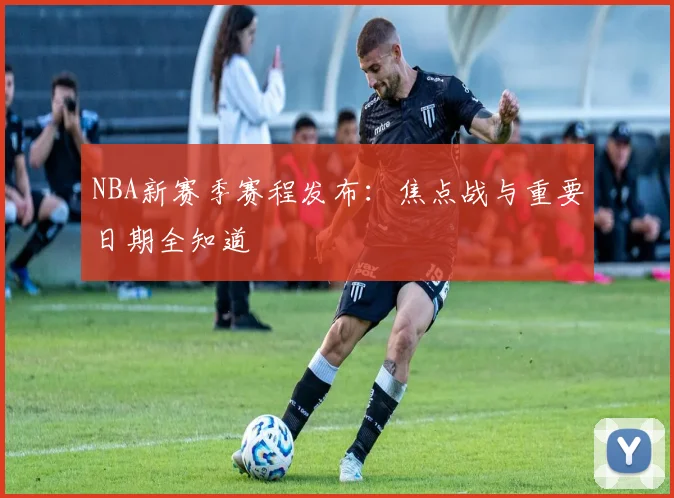 NBA新赛季赛程发布：焦点战与重要日期全知道