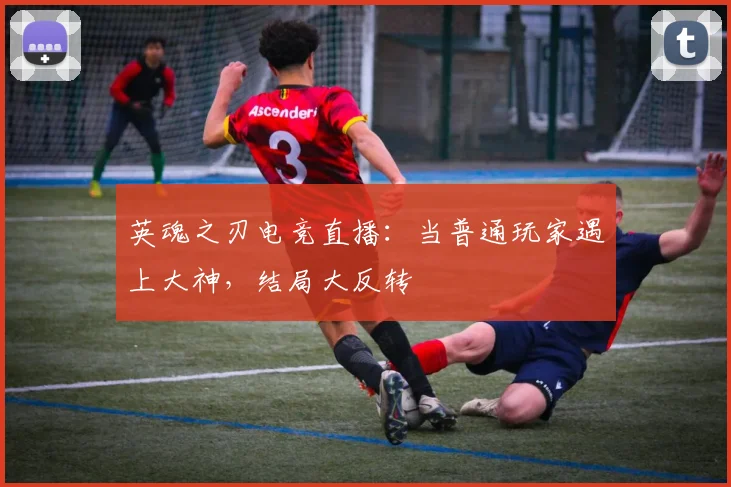 英魂之刃电竞直播:当普通玩家遇上大神,结局大反转