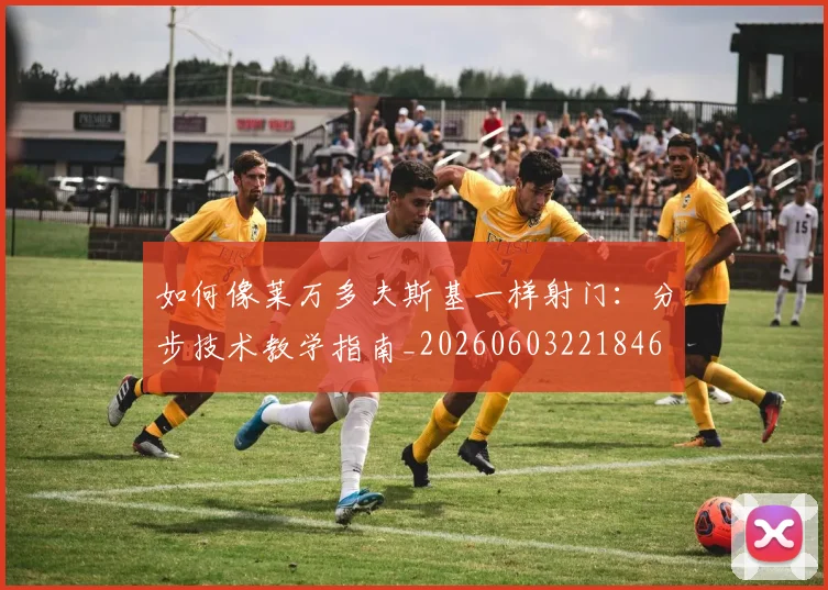 如何像莱万多夫斯基一样射门:分步技术教学指南_20260603221846
