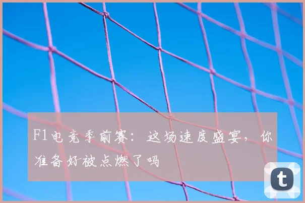 F1电竞季前赛：这场速度盛宴，你准备好被点燃了吗