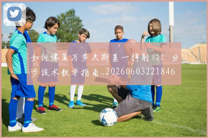 如何像莱万多夫斯基一样射门：分步技术教学指南_20260603221846