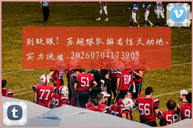 别眨眼！苏超球队排名惊天动地，实力说话_20260704173905