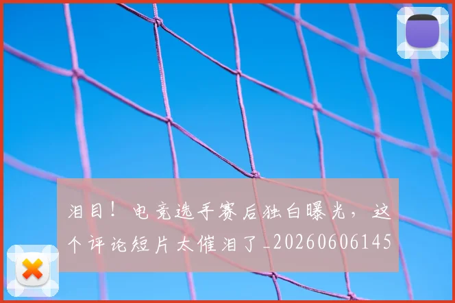 泪目！电竞选手赛后独白曝光，这个评论短片太催泪了_20260606145910