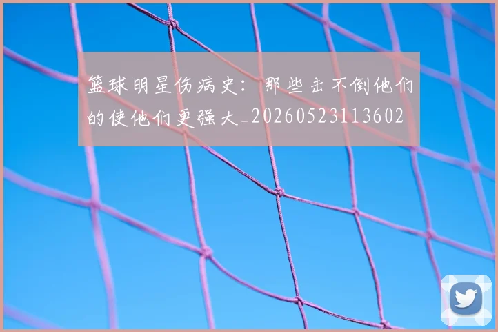 篮球明星伤病史：那些击不倒他们的使他们更强大_20260523113602