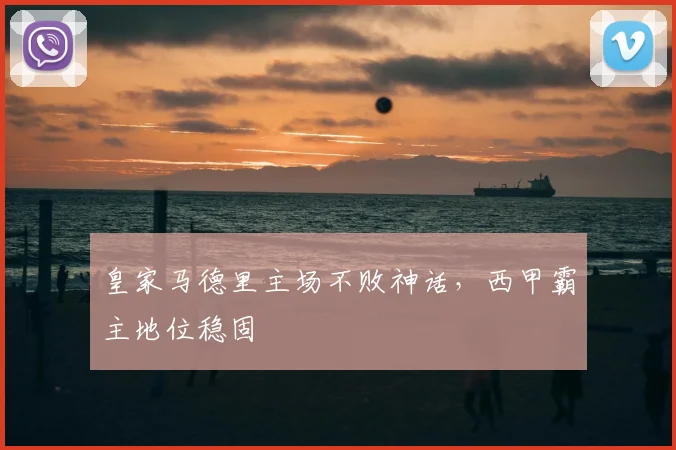皇家马德里主场不败神话,西甲霸主地位稳固