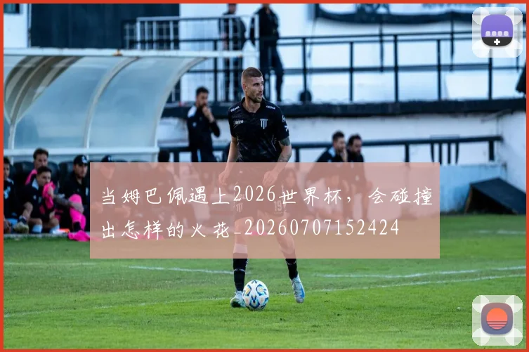 当姆巴佩遇上2026世界杯，会碰撞出怎样的火花_20260707152424