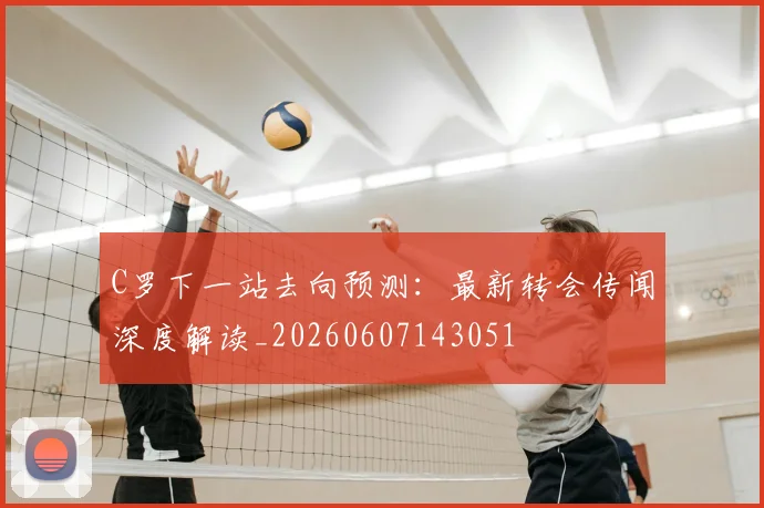 C罗下一站去向预测：最新转会传闻深度解读_20260607143051