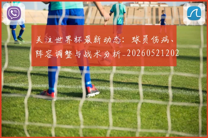 关注世界杯最新动态：球员伤病、阵容调整与战术分析_20260521202233