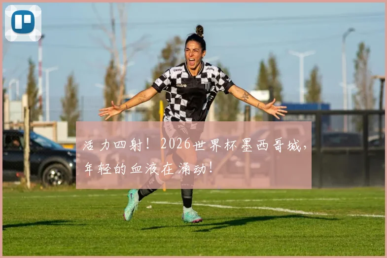 活力四射!2026世界杯墨西哥城,年轻的血液在涌动!