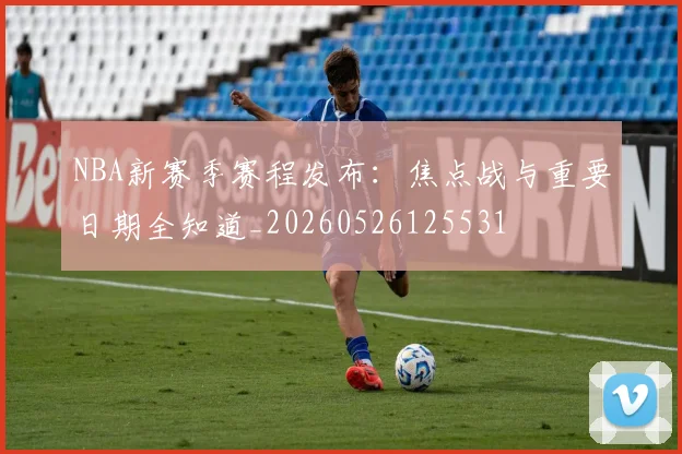 NBA新赛季赛程发布：焦点战与重要日期全知道_20260526125531