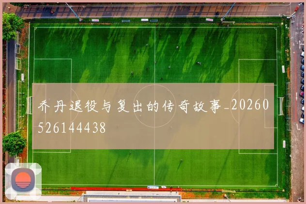 乔丹退役与复出的传奇故事_20260526144438