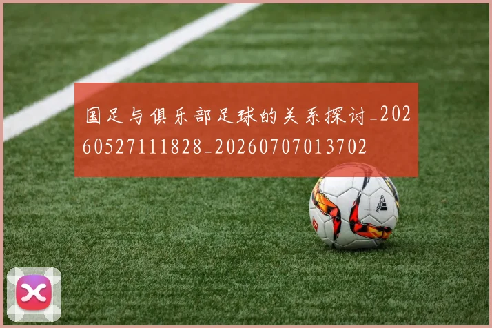 国足与俱乐部足球的关系探讨_20260527111828_20260707013702