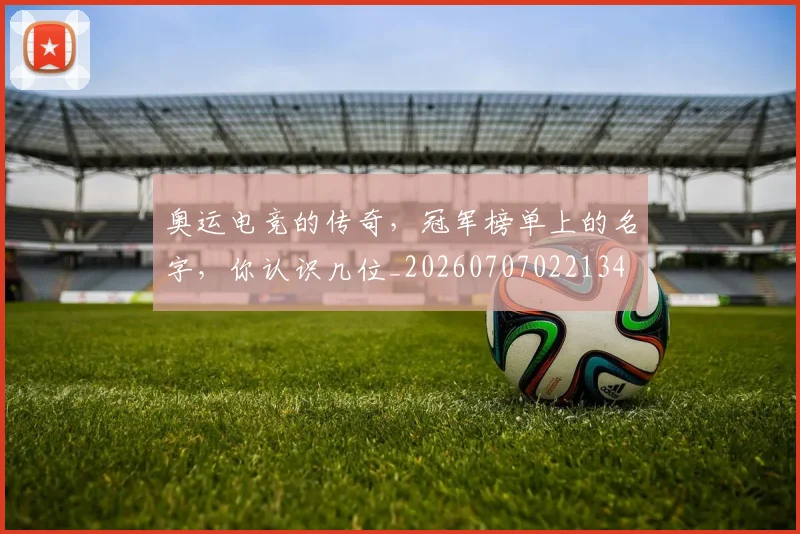 奥运电竞的传奇,冠军榜单上的名字,你认识几位_20260707022134