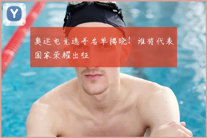 奥运电竞选手名单揭晓！谁将代表国家荣耀出征