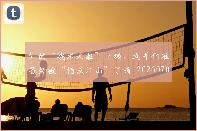 AI的“战术大脑”上线,选手们准备好被“指点江山”了吗_20260702034826