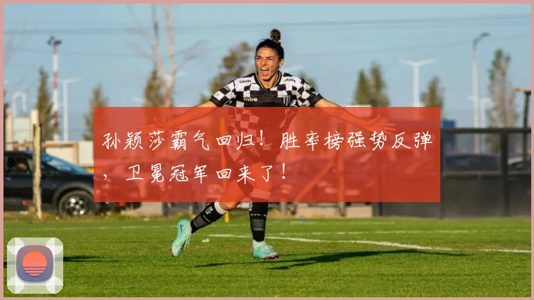 孙颖莎霸气回归！胜率榜强势反弹，卫冕冠军回来了！