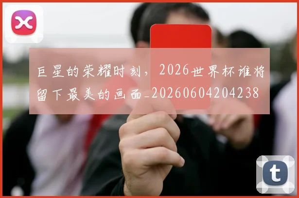 巨星的荣耀时刻,2026世界杯谁将留下最美的画面_20260604204238