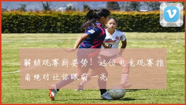 解锁观赛新姿势！这份电竞观赛指南绝对让你眼前一亮