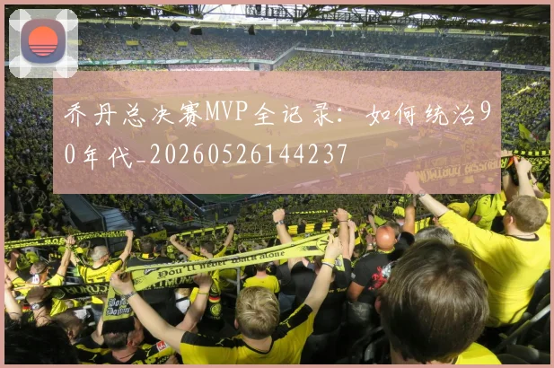 乔丹总决赛MVP全记录：如何统治90年代_20260526144237