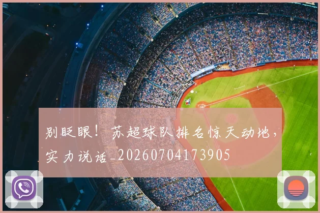 别眨眼!苏超球队排名惊天动地,实力说话_20260704173905