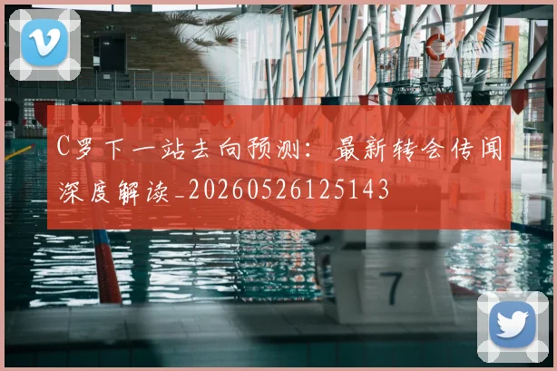 C罗下一站去向预测：最新转会传闻深度解读_20260526125143