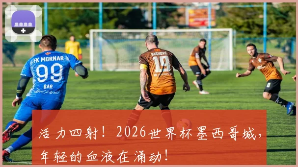 活力四射！2026世界杯墨西哥城，年轻的血液在涌动！