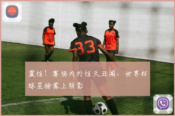 震惊！赛场内外惊天丑闻，世界杯球星榜蒙上阴影