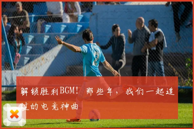 解锁胜利BGM！那些年，我们一起追过的电竞神曲