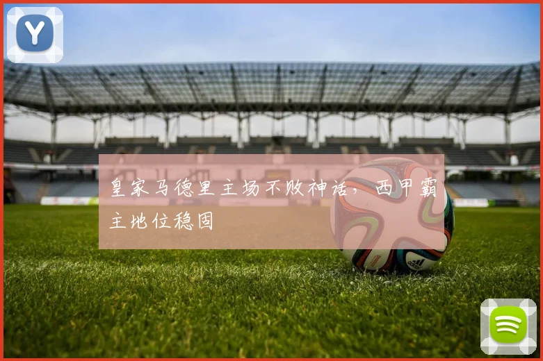 皇家马德里主场不败神话，西甲霸主地位稳固