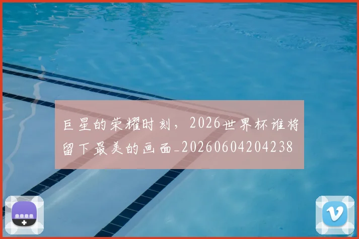 巨星的荣耀时刻，2026世界杯谁将留下最美的画面_20260604204238