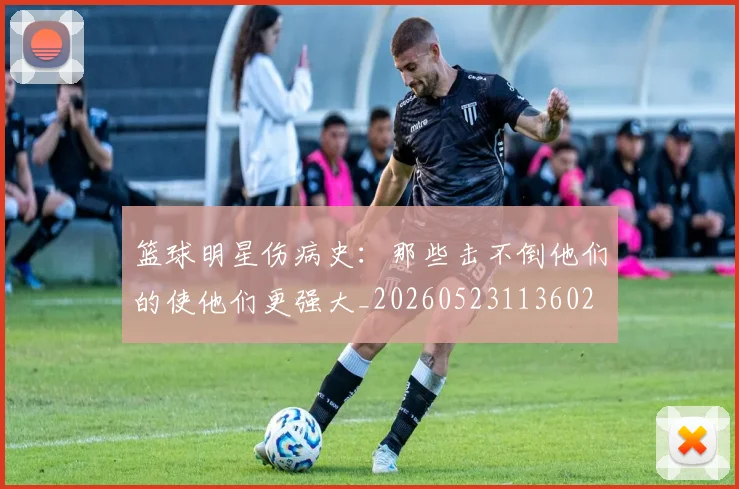 篮球明星伤病史:那些击不倒他们的使他们更强大_20260523113602
