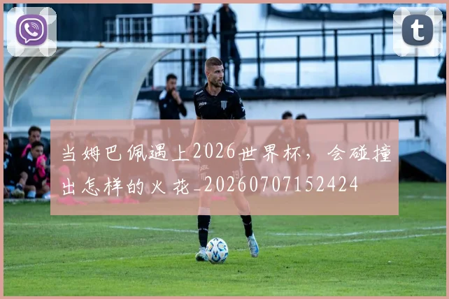 当姆巴佩遇上2026世界杯，会碰撞出怎样的火花_20260707152424