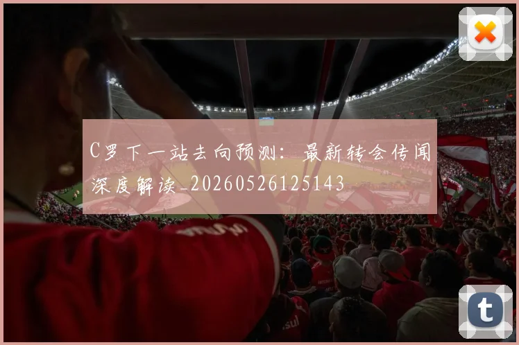 C罗下一站去向预测：最新转会传闻深度解读_20260526125143