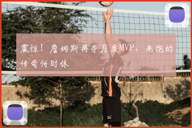 震惊！詹姆斯再夺月度MVP，老炮的传奇何时休